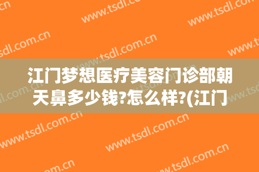 江门梦想医疗美容门诊部朝天鼻多少钱?怎么样?(江门梦想整形医院电话号码)