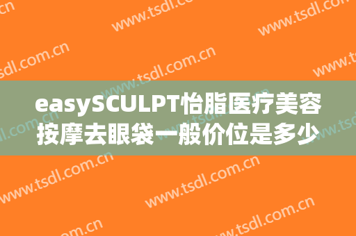 easySCULPT怡脂医疗美容按摩去眼袋一般价位是多少费用?有哪些优势?