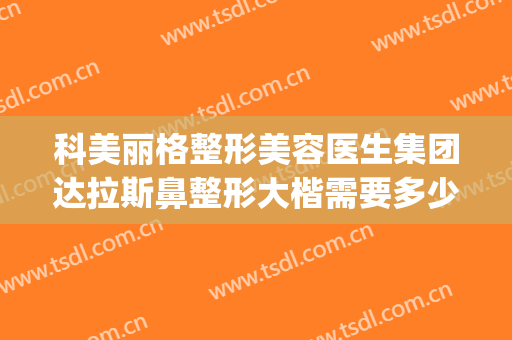 科美丽格整形美容医生集团达拉斯鼻整形大楷需要多少钱?贵不贵?(达拉斯隆鼻多少钱?)