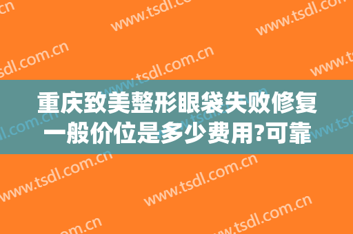 重庆致美整形眼袋失败修复一般价位是多少费用?可靠吗?(双眼皮失败修复要多少钱)