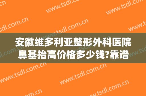安徽维多利亚整形外科医院鼻基抬高价格多少钱?靠谱吗?(合肥维多利亚整形外科医院价格表)