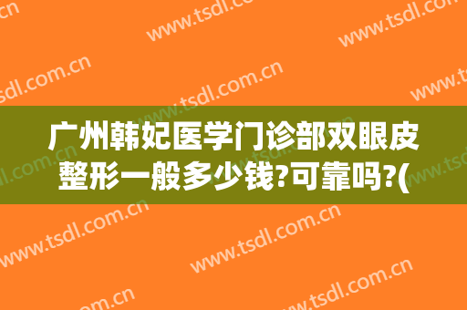 广州韩妃医学门诊部双眼皮整形一般多少钱?可靠吗?(韩妃双眼皮手术怎么样)