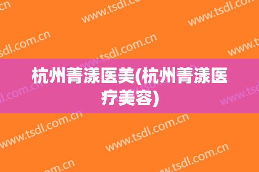 杭州菁漾医美(杭州菁漾医疗美容)