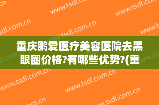 重庆鹏爱医疗美容医院去黑眼圈价格?有哪些优势?(重庆鹏爱医疗整形医院怎么样)