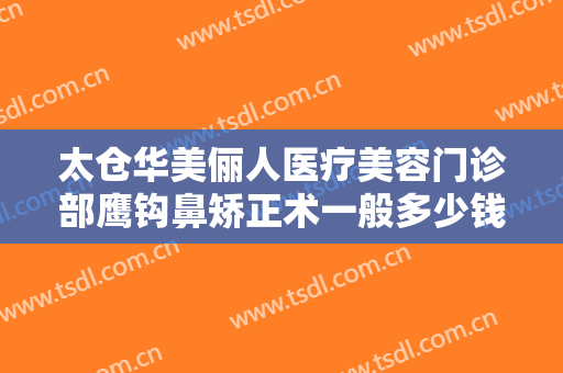 太仓华美俪人医疗美容门诊部鹰钩鼻矫正术一般多少钱?需要多久恢复?