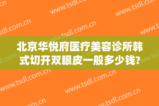 北京华悦府医疗美容诊所韩式切开双眼皮一般多少钱?怎么样?(美容医院割双眼皮价格多少)