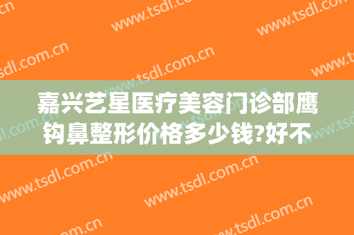 嘉兴艺星医疗美容门诊部鹰钩鼻整形价格多少钱?好不好?(嘉兴星艺美容整形医院地址)