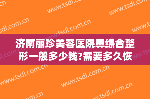 济南丽珍美容医院鼻综合整形一般多少钱?需要多久恢复?(济南的美容整形医院)