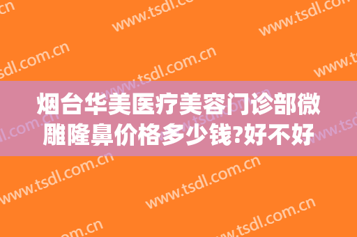 烟台华美医疗美容门诊部微雕隆鼻价格多少钱?好不好?(烟台正规整形美容医院)