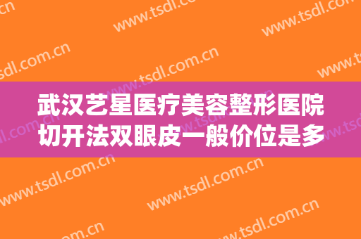 武汉艺星医疗美容整形医院切开法双眼皮一般价位是多少?怎么样?(艺星整形割双眼皮)