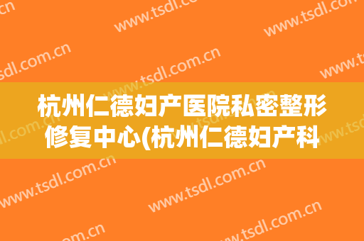 杭州仁德妇产医院私密整形修复中心(杭州仁德妇产科医院是私人医院吗)