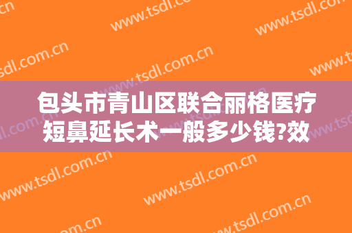 包头市青山区联合丽格医疗短鼻延长术一般多少钱?效果怎么样?