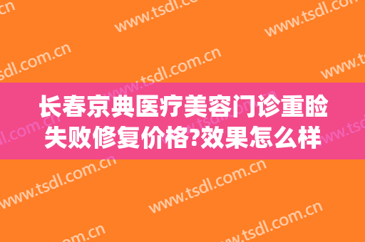 长春京典医疗美容门诊重睑失败修复价格?效果怎么样?(京典医疗美容院怎么样)