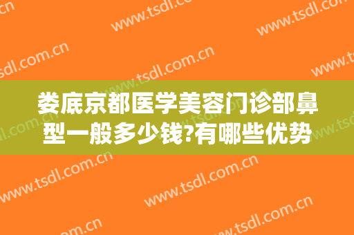 娄底京都医学美容门诊部鼻型一般多少钱?有哪些优势?(娄底京都美容整形医院)