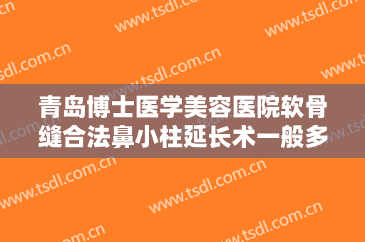 青岛博士医学美容医院软骨缝合法鼻小柱延长术一般多少费用?贵不贵?