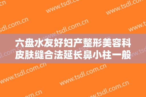六盘水友好妇产整形美容科皮肤缝合法延长鼻小柱一般多少钱?好不好?