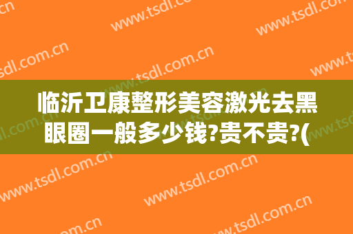 临沂卫康整形美容激光去黑眼圈一般多少钱?贵不贵?(临沂卫康医院激光祛斑价格是多少)