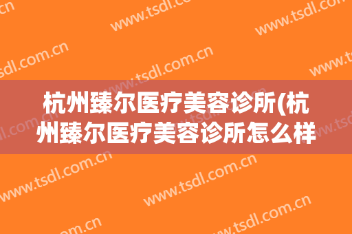 杭州臻尔医疗美容诊所(杭州臻尔医疗美容诊所怎么样)