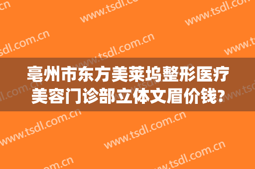 亳州市东方美莱坞整形医疗美容门诊部立体文眉价钱?靠谱吗?(亳州医美整形大众点评)
