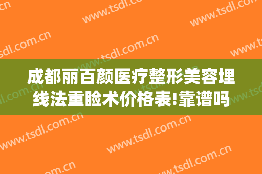 成都丽百颜医疗整形美容埋线法重睑术价格表!靠谱吗?(成都千美汇医疗美容医院)