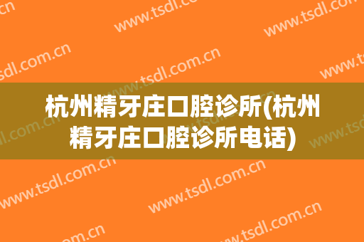 杭州精牙庄口腔诊所(杭州精牙庄口腔诊所电话)