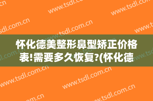 怀化德美整形鼻型矫正价格表!需要多久恢复?(怀化德美整形医院电话)