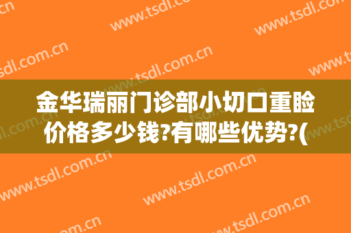 金华瑞丽门诊部小切口重睑价格多少钱?有哪些优势?(金华瑞丽美容整形医院地址)