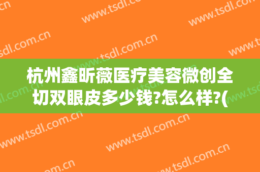 杭州鑫昕薇医疗美容微创全切双眼皮多少钱?怎么样?(微创手术割双眼皮价格)