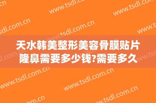 天水韩美整形美容骨膜贴片隆鼻需要多少钱?需要多久恢复?(骨膜注射隆鼻多少钱)