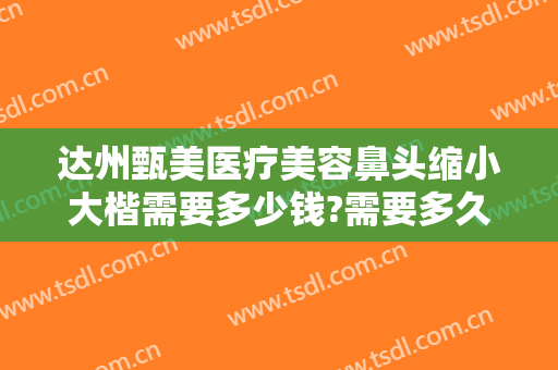 达州甄美医疗美容鼻头缩小大楷需要多少钱?需要多久恢复?