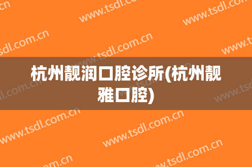 杭州靓润口腔诊所(杭州靓雅口腔)
