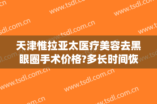 天津惟拉亚太医疗美容去黑眼圈手术价格?多长时间恢复?(天津惟拉亚太医疗美容正规吗)