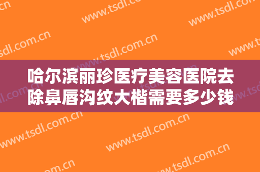 哈尔滨丽珍医疗美容医院去除鼻唇沟纹大楷需要多少钱?需要多久恢复?
