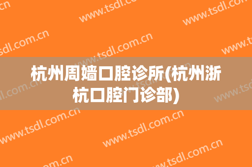 杭州周嫱口腔诊所(杭州浙杭口腔门诊部)