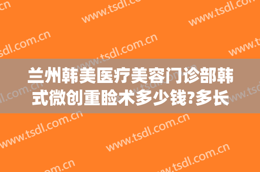 兰州韩美医疗美容门诊部韩式微创重睑术多少钱?多长时间恢复?(兰州亚韩医学整形美容医院)