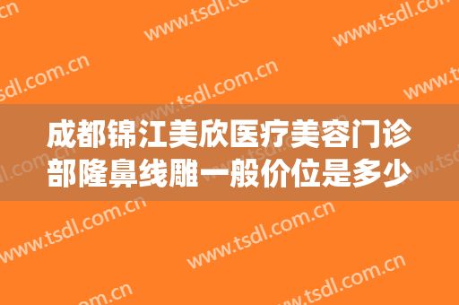 成都锦江美欣医疗美容门诊部隆鼻线雕一般价位是多少钱?靠谱吗?(成都医美整形门诊部)