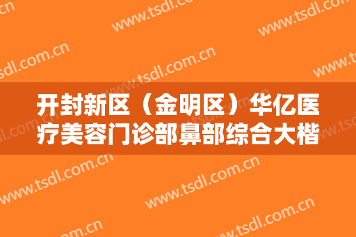 开封新区（金明区）华亿医疗美容门诊部鼻部综合大楷需要多少钱?靠谱吗?