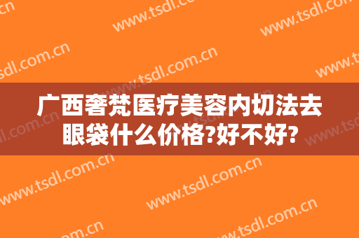 广西奢梵医疗美容内切法去眼袋什么价格?好不好?