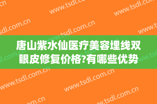 唐山紫水仙医疗美容埋线双眼皮修复价格?有哪些优势?(唐山紫水仙做双眼皮怎么样)