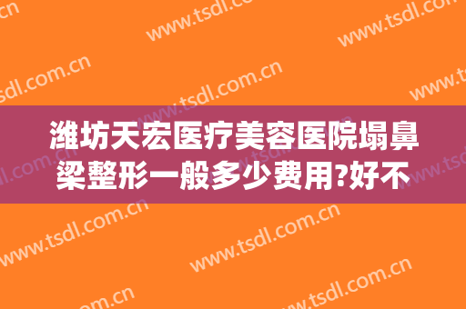 潍坊天宏医疗美容医院塌鼻梁整形一般多少费用?好不好?(潍坊天宏整形医院电话)
