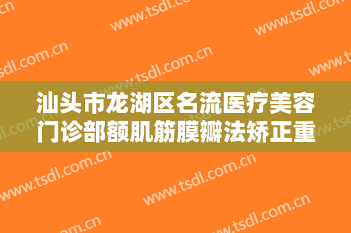 汕头市龙湖区名流医疗美容门诊部额肌筋膜瓣法矫正重度上睑下垂价钱?可靠吗?