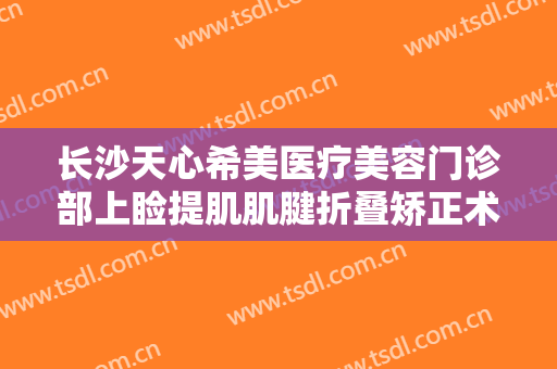 长沙天心希美医疗美容门诊部上睑提肌肌腱折叠矫正术要多少钱?贵不贵?