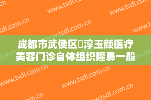 成都市武侯区渼淳玉颜医疗美容门诊自体组织隆鼻一般多少费用?好不好?