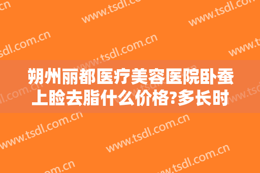 朔州丽都医疗美容医院卧蚕上睑去脂什么价格?多长时间恢复?