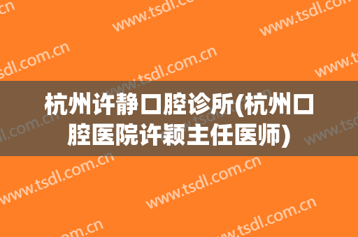 杭州许静口腔诊所(杭州口腔医院许颖主任医师)