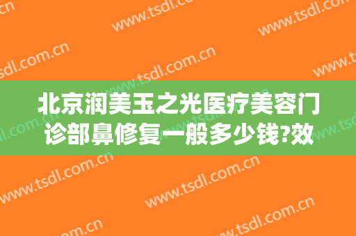 北京润美玉之光医疗美容门诊部鼻修复一般多少钱?效果怎么样?(北京润美玉之光医疗美容评价)