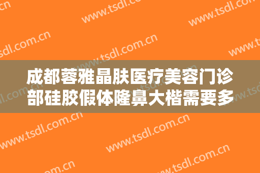 成都蓉雅晶肤医疗美容门诊部硅胶假体隆鼻大楷需要多少费用?有哪些优势?