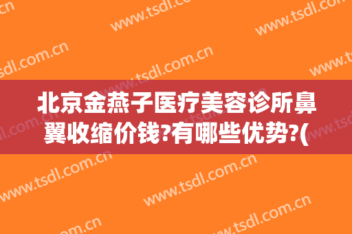 北京金燕子医疗美容诊所鼻翼收缩价钱?有哪些优势?(北京燕子整形)