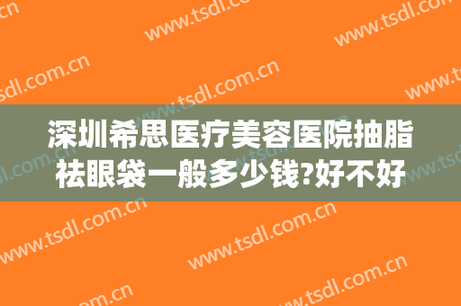 深圳希思医疗美容医院抽脂祛眼袋一般多少钱?好不好?(抽脂去眼袋要多少钱)