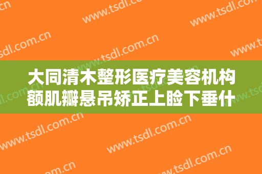 大同清木整形医疗美容机构额肌瓣悬吊矫正上睑下垂什么价格?多长时间恢复?